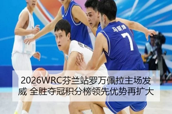 2026WRC芬兰站罗万佩拉主场发威 全胜夺冠积分榜领先优势再扩大