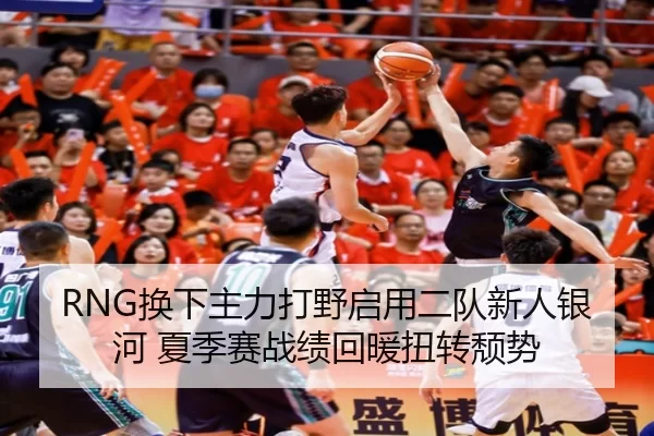 RNG换下主力打野启用二队新人银河 夏季赛战绩回暖扭转颓势