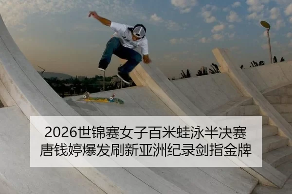 2026世锦赛女子百米蛙泳半决赛 唐钱婷爆发刷新亚洲纪录剑指金牌