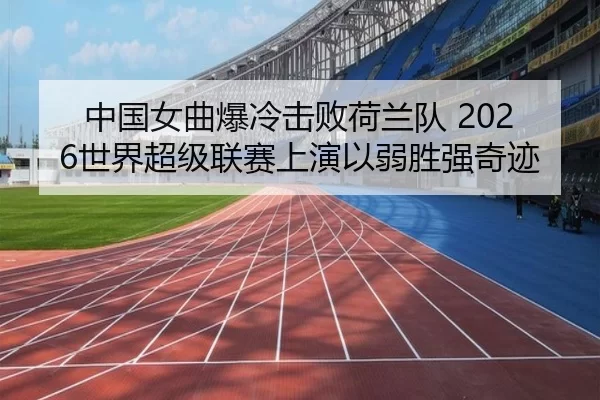 中国女曲爆冷击败荷兰队 2026世界超级联赛上演以弱胜强奇迹